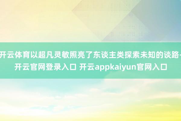 开云体育以超凡灵敏照亮了东谈主类探索未知的谈路-开云官网登录入口 开云appkaiyun官网入口