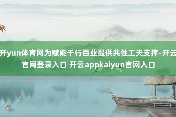 开yun体育网为赋能千行百业提供共性工夫支撑-开云官网登录入口 开云appkaiyun官网入口