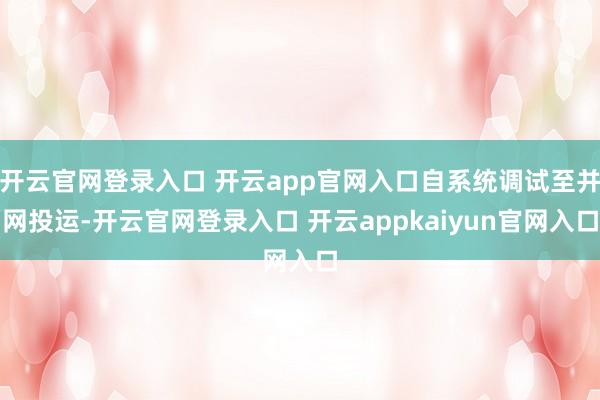 开云官网登录入口 开云app官网入口自系统调试至并网投运-开云官网登录入口 开云appkaiyun官网入口