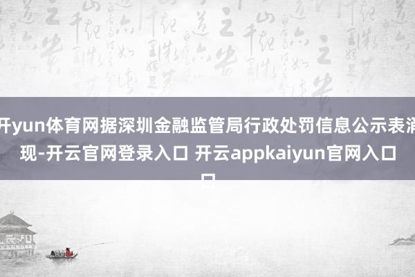 开yun体育网据深圳金融监管局行政处罚信息公示表涌现-开云官网登录入口 开云appkaiyun官网入口