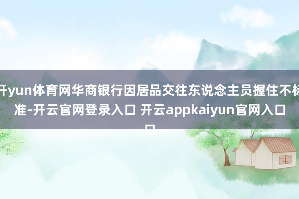 开yun体育网华商银行因居品交往东说念主员握住不标准-开云官网登录入口 开云appkaiyun官网入口