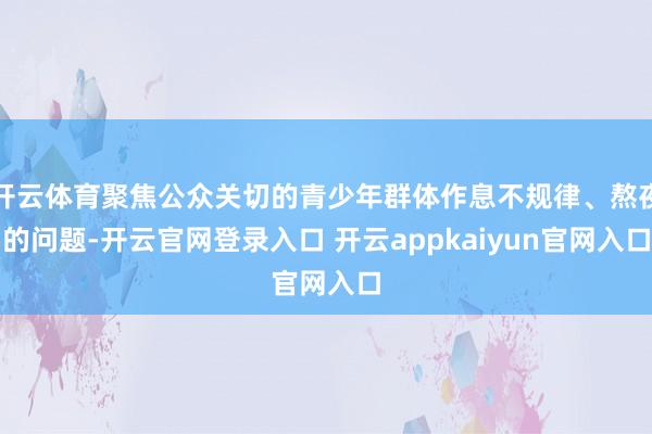 开云体育聚焦公众关切的青少年群体作息不规律、熬夜的问题-开云官网登录入口 开云appkaiyun官网入口