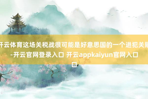 开云体育这场关税战很可能是好意思国的一个进犯关隘-开云官网登录入口 开云appkaiyun官网入口