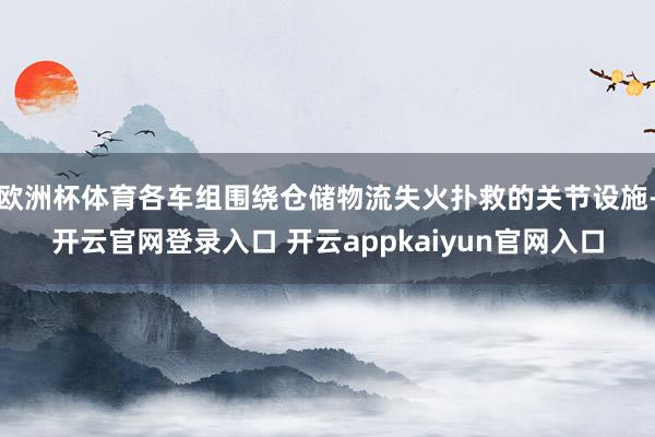 欧洲杯体育各车组围绕仓储物流失火扑救的关节设施-开云官网登录入口 开云appkaiyun官网入口