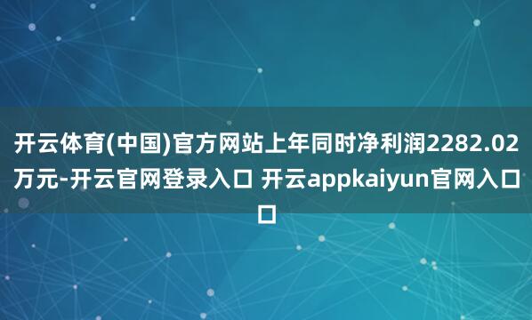 开云体育(中国)官方网站上年同时净利润2282.02万元-开云官网登录入口 开云appkaiyun官网入口