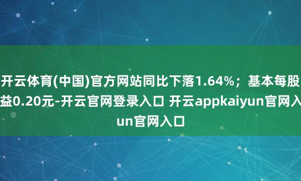 开云体育(中国)官方网站同比下落1.64%；基本每股收益0.20元-开云官网登录入口 开云appkaiyun官网入口