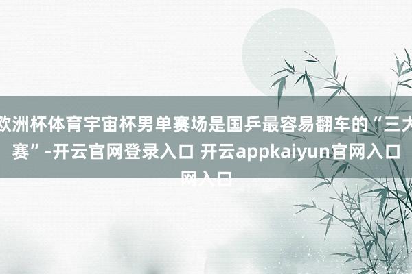 欧洲杯体育宇宙杯男单赛场是国乒最容易翻车的“三大赛”-开云官网登录入口 开云appkaiyun官网入口