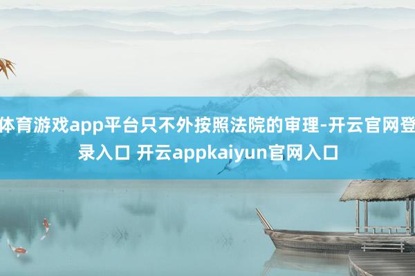 体育游戏app平台只不外按照法院的审理-开云官网登录入口 开云appkaiyun官网入口