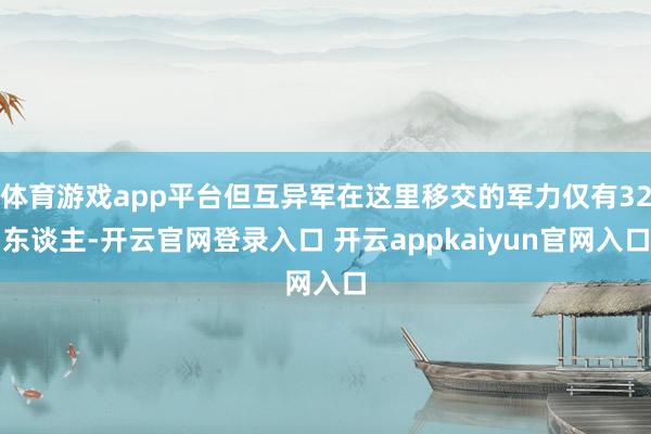 体育游戏app平台但互异军在这里移交的军力仅有32东谈主-开云官网登录入口 开云appkaiyun官网入口