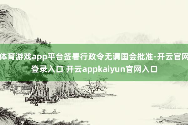 体育游戏app平台签署行政令无谓国会批准-开云官网登录入口 开云appkaiyun官网入口